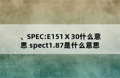 、SPEC:E151Ⅹ30什么意思 spect1.87是什么意思